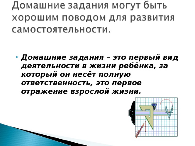 Домашние задания – это первый вид деятельности в жизни ребёнка, за который он несёт полную ответственность, это первое отражение взрослой жизни.  