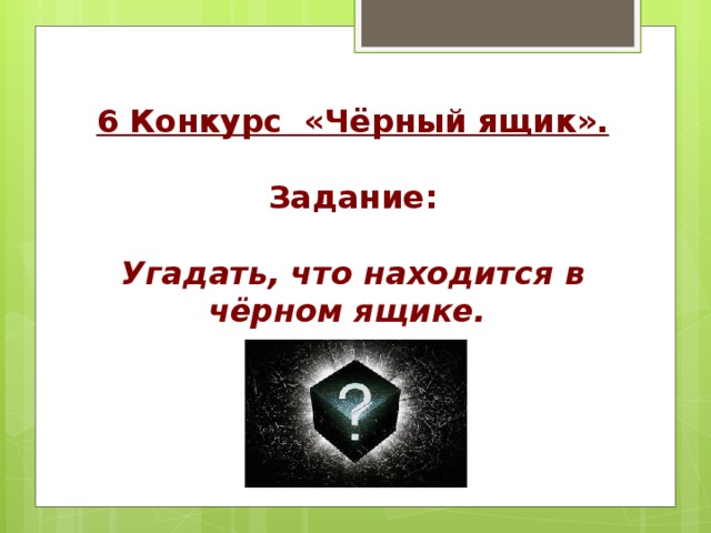  6 Конкурс «Чёрный ящик».  Задание:  Угадать, что находится в чёрном ящике. 