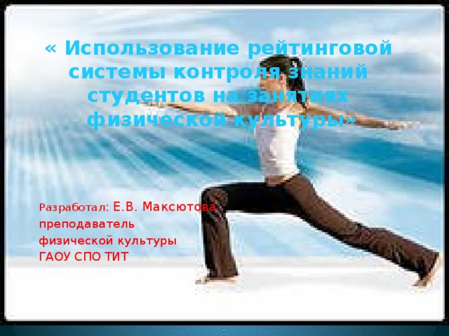« Использование рейтинговой системы контроля знаний студентов на занятиях  физической культуры»   Разработал : Е.В. Максютова преподаватель физической культуры ГАОУ СПО ТИТ 
