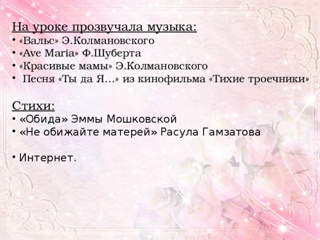 На уроке прозвучала музыка:  «Вальс» Э.Колмановского  «Ave Maria» Ф.Шуберта  «Красивые мамы» Э.Колмановского  Песня «Ты да Я…» из кинофильма «Тихие троечники»  Стихи:  «Обида» Эммы Мошковской  «Не обижайте матерей» Расула Гамзатова  Интернет.  