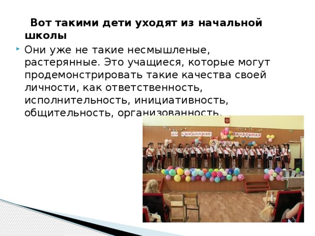 Вот такими дети уходят из начальной школы Они уже не такие несмышленые, растерянные. Это учащиеся, которые могут продемонстрировать такие качества своей личности, как ответственность, исполнительность, инициативность, общительность, организованность. 