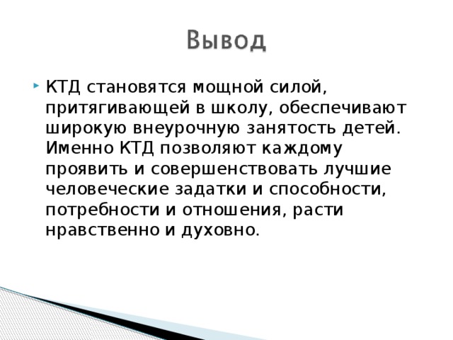 КТД становятся мощной силой, притягивающей в школу, обеспечивают широкую внеурочную занятость детей. Именно КТД позволяют каждому проявить и совершенствовать лучшие человеческие задатки и способности, потребности и отношения, расти нравственно и духовно. 