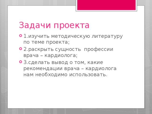 Задачи проекта 1.изучить методическую литературу по теме проекта; 2.раскрыть сущность профессии врача – кардиолога; 3.сделать вывод о том, какие рекомендации врача – кардиолога нам необходимо использовать. 