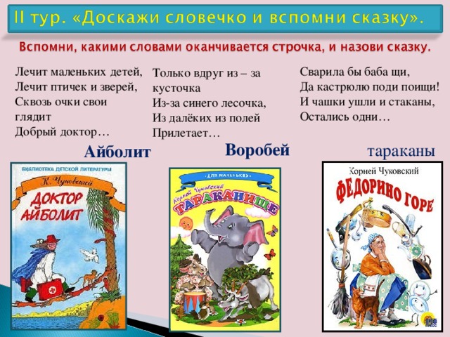 Лечит маленьких детей,  Лечит птичек и зверей,  Сквозь очки свои глядит  Добрый доктор… Сварила бы баба щи, Да кастрюлю поди поищи! И чашки ушли и стаканы, Остались одни… Только вдруг из – за кусточка  Из-за синего лесочка,  Из далёких из полей  Прилетает… Воробей тараканы Айболит 