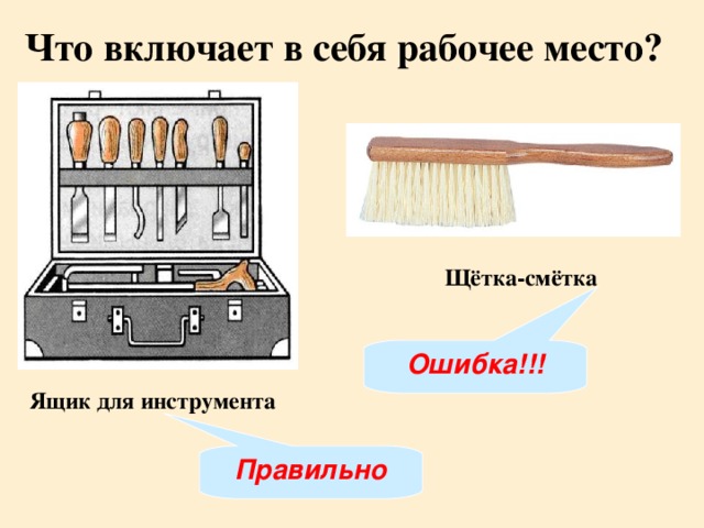 Что включает в себя рабочее место? Щётка-смётка Ошибка!!! Ящик для инструмента Правильно