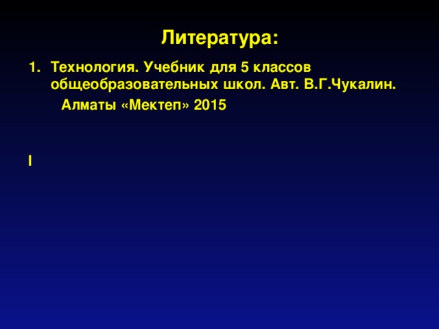 Литература: Технология. Учебник для 5 классов общеобразовательных школ. Авт. В.Г.Чукалин.  Алматы «Мектеп» 2015  l