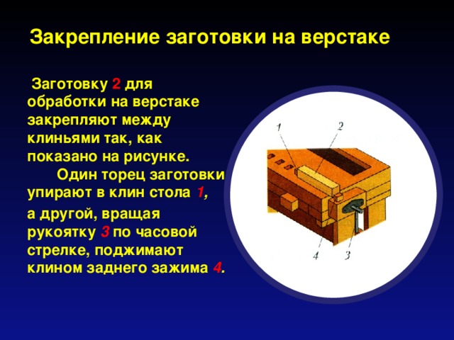 Закрепление заготовки на верстаке  Заготовку 2 для обработки на верстаке закрепляют между клиньями так, как показано на рисунке. Один торец заготовки упирают в клин стола 1 , а другой, вращая рукоятку 3  по часовой стрелке, поджимают клином заднего зажима 4 .