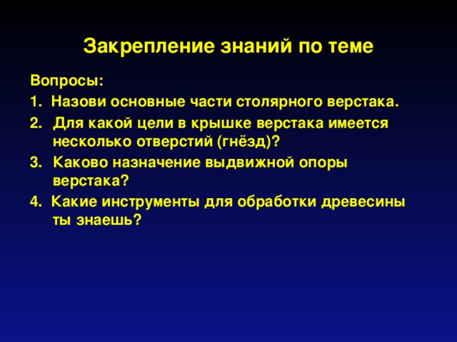 Закрепление знаний по теме Вопросы: 1. Назови основные части столярного верстака. Для какой цели в крышке верстака имеется несколько отверстий (гнёзд)? Каково назначение выдвижной опоры верстака? 4. Какие инструменты для обработки древесины ты знаешь?