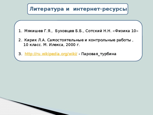 Литература и интернет-ресурсы Мякишев Г.Я., Буховцев Б.Б., Сотский Н.Н. «Физика 10» Кирик Л.А. Самостоятельные и контрольные работы ,  10 класс. М. Илекса, 2000 г. 3. http://ru.wikipedia.org/wiki/ - Паровая_турбина