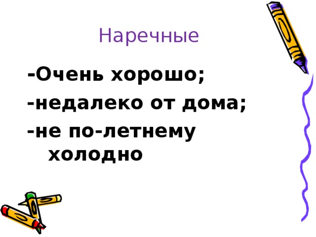 Наречные - Очень хорошо; -недалеко от дома; -не по-летнему холодно