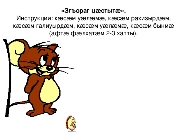 «Згъораг цæстытæ».  Инструкции: кæсæм уæлæмæ, кæсæм рахизырдæм, кæсæм галиуырдæм, кæсæм уæлæмæ, кæсæм бынмæ (афтæ фæлхатæм 2-3 хатты). 