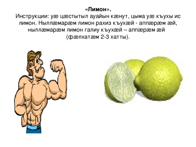«Лимон».  Инструкции: уæ цæстытыл ауайын кæнут, цыма уæ къухы ис лимон. Ныллæмарæм лимон рахиз къухæй - аппæрæм æй, ныллæмарæм лимон галиу къухæй – аппæрæм æй (фæлхатæм 2-3 хатты). 