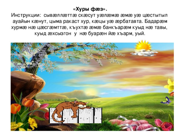«Хуры фæз».  Инструкции: сывæллæттæ скæсут уæлæмæ æмæ уæ цæстытыл ауайын кæнут, цыма ракаст хур, кæцы уæ æрбатавта. Бадарæм хурмæ нæ цæсгæмттæ, къухтæ æмæ банкъарæм куыд нæ тавы, куыд æхсызгон у нæ буарæн йæ хъарм, уый. 