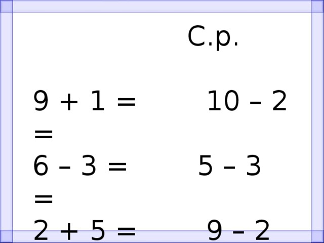  С.р. 9 + 1 = 10 – 2 = 6 – 3 = 5 – 3 = 2 + 5 = 9 – 2 = 4 + 2 = 5 + 0 = 