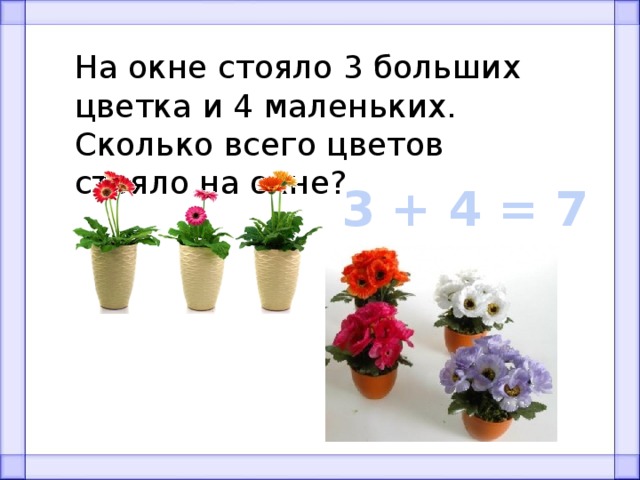 На окне стояло 3 больших цветка и 4 маленьких. Сколько всего цветов стояло на окне? 3 + 4 = 7 