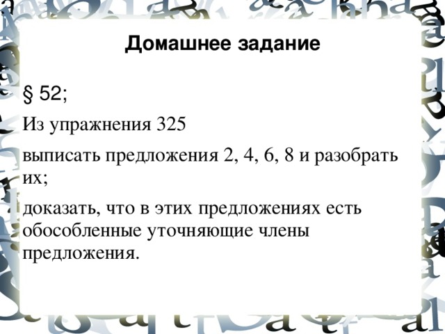 Домашнее задание § 52; Из упражнения 325 выписать предложения 2, 4, 6, 8 и разобрать их; доказать, что в этих предложениях есть обособленные уточняющие члены предложения.