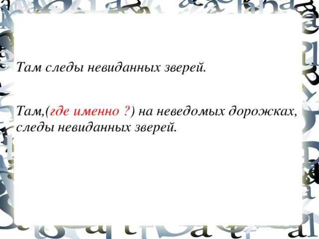 Там следы невиданных зверей.  Там,( где именно ? ) на неведомых дорожках, следы невиданных зверей.