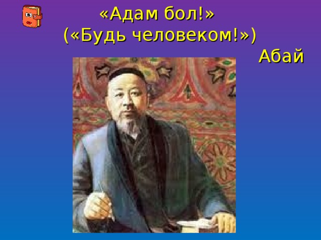 «Адам бол!»  («Будь человеком!»)  Абай   