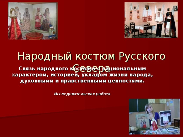 Народный костюм Русского Севера Связь народного костюма с национальным характером , историей , укладом жизни народа , духовными и нравственными ценностями.  Исследовательская работа 