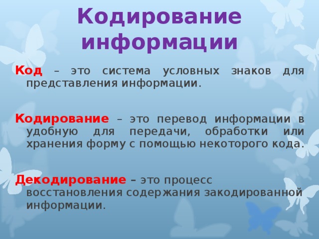 Кодирование информации Код  – это система условных знаков для представления информации. Кодирование  – это перевод информации в удобную для передачи, обработки или хранения форму с помощью некоторого кода. Декодирование  – это процесс восстановления содержания закодированной информации.