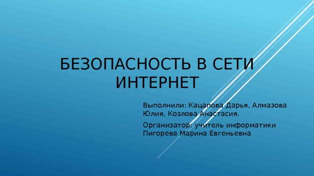 Безопасность в сети интернет Выполнили: Кацапова Дарья, Алмазова Юлия, Козлова Анастасия. Организатор: учитель информатики Пигорева Марина Евгеньевна 