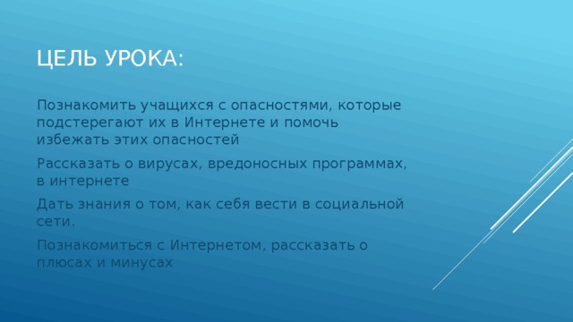 Цель урока: Познакомить учащихся с опасностями, которые подстерегают их в Интернете и помочь избежать этих опасностей Рассказать о вирусах, вредоносных программах, в интернете Дать знания о том, как себя вести в социальной сети. Познакомиться с Интернетом, рассказать о плюсах и минусах 