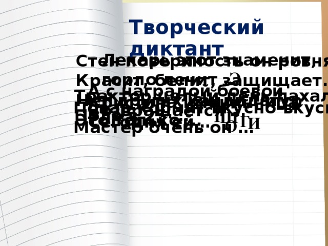 Творческий диктант Лекарь этот знаменит, горло лечит … Стен поверхность он ровняет, Красит, белит, защищает. Нет других кандидатур Это только … Э А с наградой боевой Возвращается … Трактор целый день пахал Поле в 25 … Кристина именинница Сегодня ей… Повар кормит вкусно-вкусно, Мастер очень он … Г Ш Г И О