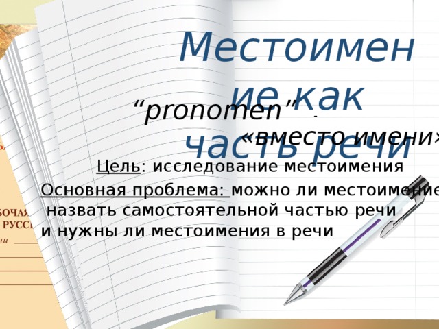 Местоимение как часть речи “ pronomen” - «вместо имени» Цель : исследование местоимения Основная проблема: можно ли местоимение  назвать самостоятельной частью речи и нужны ли местоимения в речи