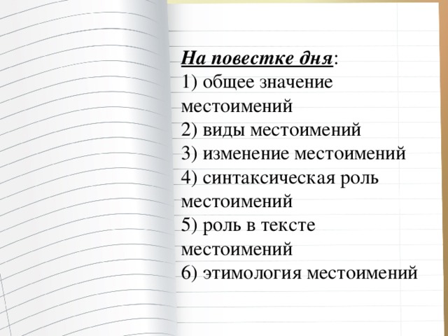 На повестке дня : 1) общее значение местоимений 2) виды местоимений 3) изменение местоимений 4) синтаксическая роль местоимений 5) роль в тексте местоимений 6) этимология местоимений