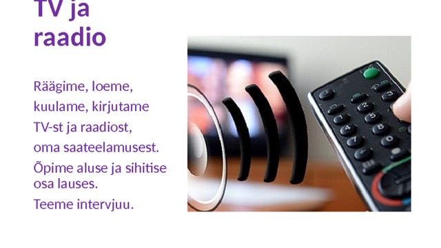 TV ja raadio Räägime, loeme, kuulame, kirjutame TV-st ja raadiost, oma saateelamusest. Õpime aluse ja sihitise osa lauses. Teeme intervjuu. 