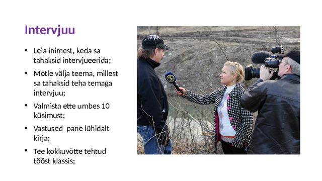 Intervjuu Leia inimest, keda sa tahaksid intervjueerida; Mõtle välja teema, millest sa tahaksid teha temaga intervjuu; Valmista ette umbes 10 küsimust; Vastused pane lühidalt kirja; Tee kokkuvõtte tehtud tööst klassis; 