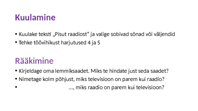 Kuulamine Kuulake teksti „Pisut raadiost“ ja valige sobivad sõnad või väljendid Tehke töövihikust harjutused 4 ja 5 Rääkimine Kirjeldage oma lemmiksaadet. Miks te hindate just seda saadet? Nimetage kolm põhjust, miks televisioon on parem kui raadio?  ..., miks raadio on parem kui televisioon? 