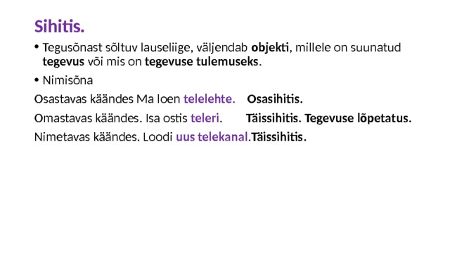 Sihitis. Tegusõnast sõltuv lauseliige, väljendab objekti , millele on suunatud tegevus või mis on tegevuse tulemuseks . Nimisõna Osastavas käändes Ma loen telelehte. Osasihitis. Omastavas käändes. Isa ostis teleri . Täissihitis. Tegevuse lõpetatus. Nimetavas käändes. Loodi uus telekanal . Täissihitis. 