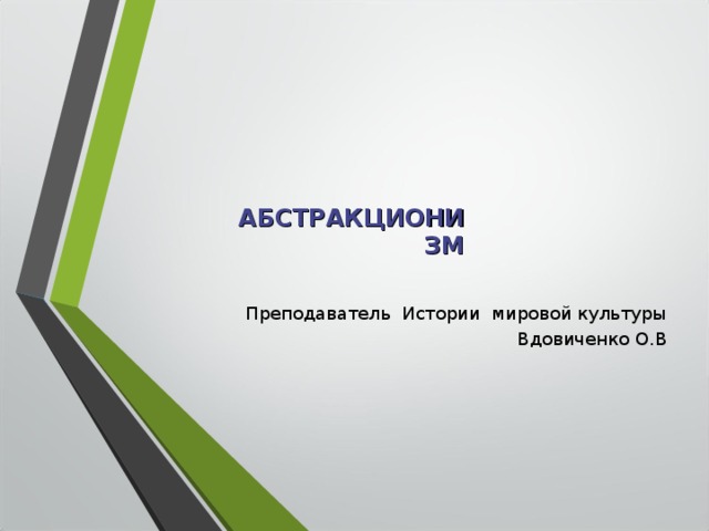 АБСТРАКЦИОНИЗМ Преподаватель Истории мировой культуры Вдовиченко О.В 