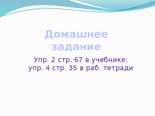 Домашнее задание Упр. 2 стр. 67 в учебнике; упр. 4 стр. 35 в раб. тетради 