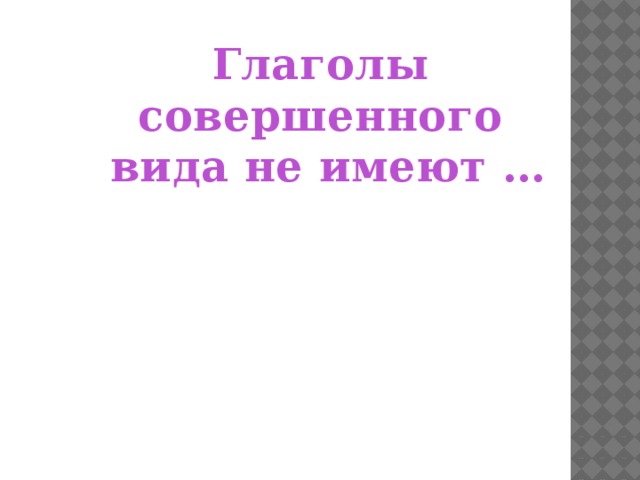 Глаголы совершенного  вида не имеют …