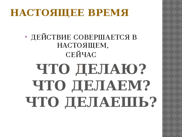 Настоящее время   ДЕЙСТВИЕ СОВЕРШАЕТСЯ В НАСТОЯЩЕМ, СЕЙЧАС ЧТО ДЕЛАЮ? ЧТО ДЕЛАЮ? ЧТО ДЕЛАЕМ? ЧТО ДЕЛАЕШЬ?