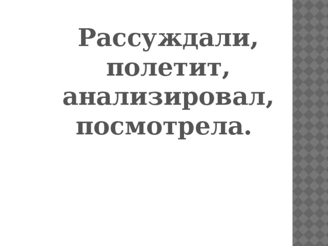 Рассуждали,  полетит,  анализировал, посмотрела.