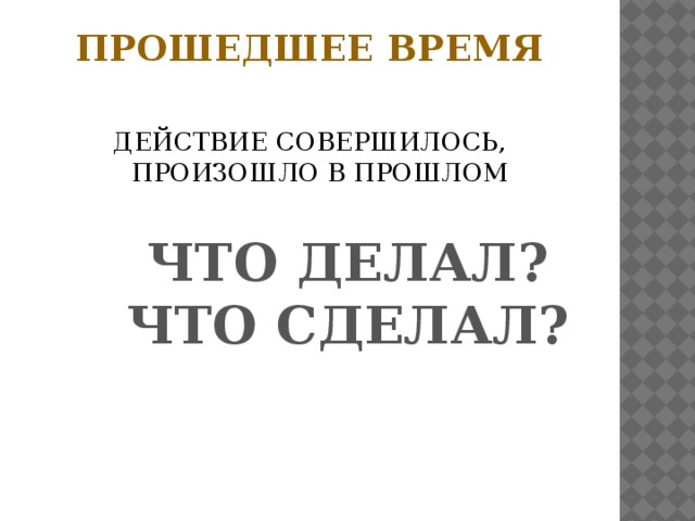 Прошедшее время   ДЕЙСТВИЕ СОВЕРШИЛОСЬ, ПРОИЗОШЛО В ПРОШЛОМ ЧТО ДЕЛАЛ? ЧТО СДЕЛАЛ?