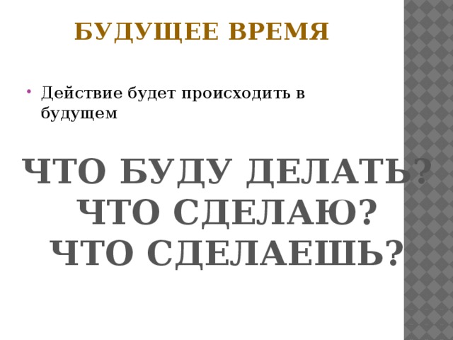 Будущее время   Действие будет происходить в будущем ЧТО БУДУ ДЕЛАТЬ? ЧТО СДЕЛАЮ? ЧТО СДЕЛАЕШЬ?