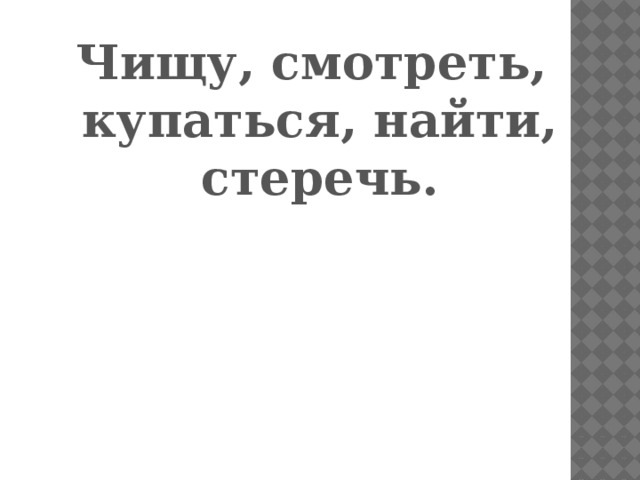 Чищу, смотреть, купаться, найти, стеречь.