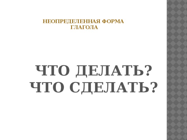 Неопределенная форма  глагола ЧТО ДЕЛАТЬ? ЧТО СДЕЛАТЬ?