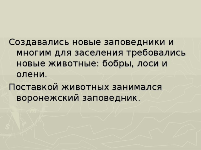 Создавались новые заповедники и многим для заселения требовались новые животные: бобры, лоси и олени. Поставкой животных занимался воронежский заповедник. 