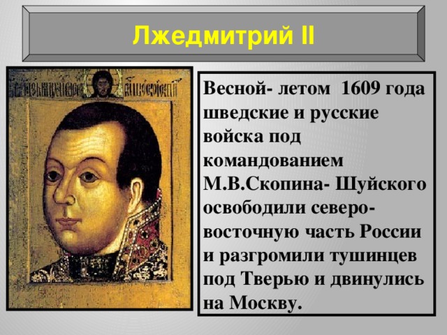 Лжедмитрий II Весной- летом 1609 года шведские и русские войска под командованием М.В.Скопина- Шуйского освободили северо-восточную часть России и разгромили тушинцев под Тверью и двинулись на Москву. 