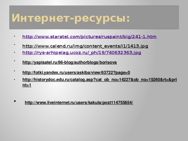 Интернет-ресурсы: http://www.staratel.com/pictures/ruspaint/big/241-1.htm http://www.calend.ru/img/content_events/i1/1413.jpg  http://rys-arhipelag.ucoz.ru/_ph/19/740632363.jpg http://yapisatel.ru/86-blog/authorblogs/borisova  http://fotki.yandex.ru/users/askiba/view/63722?page=0  http://historydoc.edu.ru/catalog.asp?cat_ob_no=14227&ob_no=15260&rt=&print=1   http://www.liveinternet.ru/users/kakula/post114755654/  