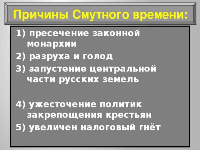 Причины Смутного времени: 1) пресечение законной монархии 2) разруха и голод 3) запустение центральной части русских земель  4) ужесточение политик закрепощения крестьян 5) увеличен налоговый гнёт 