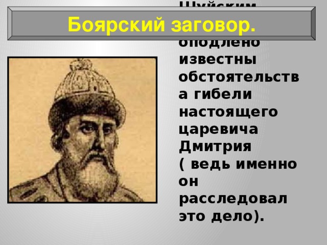 Боярский заговор. Боярам, в первую очередь князьям Шуйским, были оподлено известны обстоятельства гибели настоящего царевича Дмитрия ( ведь именно он расследовал это дело). 