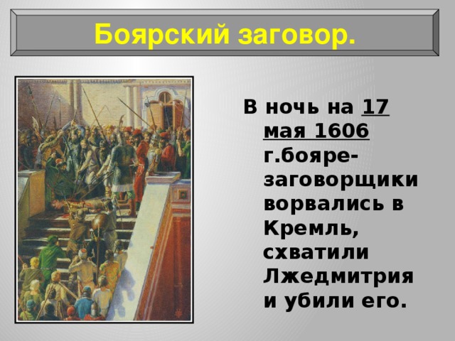 Боярский заговор. В ночь на 17 мая 1606 г.бояре-заговорщики ворвались в Кремль, схватили Лжедмитрия и убили его. 