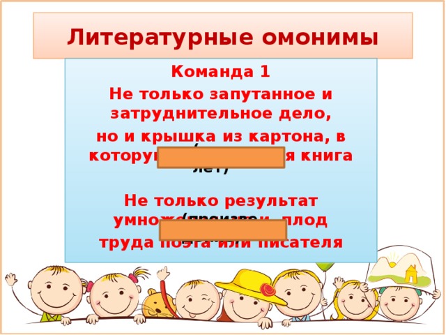 Литературные омонимы Команда 1 Не только запутанное и затруднительное дело, но и крышка из картона, в которую заключается книга  Не только результат умножения, но и плод труда поэта или писателя (переплет) (произведение)