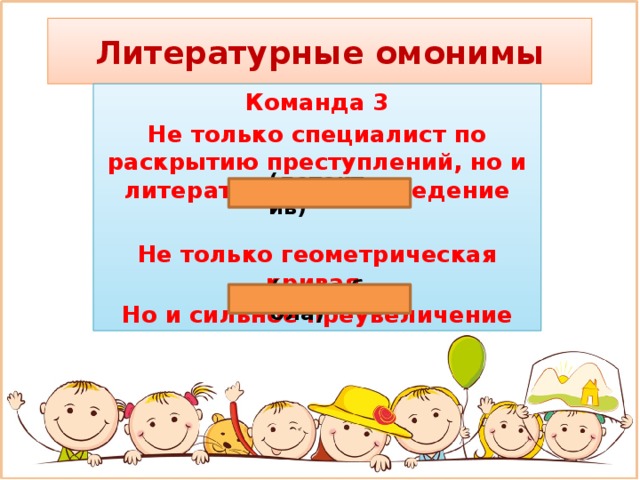 Литературные омонимы Команда 3 Не только специалист по раскрытию преступлений, но и литературное произведение  Не только геометрическая кривая, Но и сильное преувеличение (детектив) (гипербола)